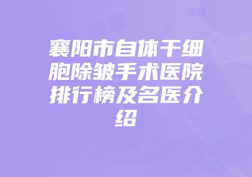 襄阳市自体干细胞除皱手术医院排行榜及名医介绍