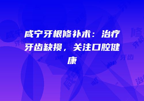 咸宁牙根修补术：治疗牙齿缺损，关注口腔健康