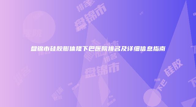 盘锦市硅胶膨体隆下巴医院排名及详细信息指南