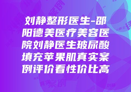 刘静整形医生-邵阳德美医疗美容医院刘静医生玻尿酸填充苹果肌真实案例评价看性价比高