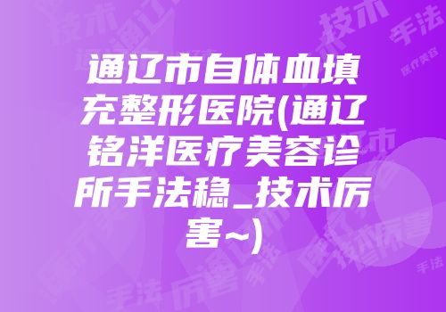 通辽市自体血填充整形医院(通辽铭洋医疗美容诊所手法稳_技术厉害~)