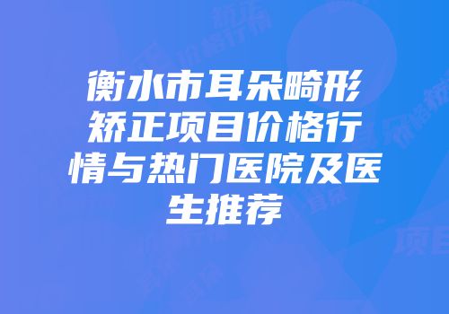 衡水市耳朵畸形矫正项目价格行情与热门医院及医生推荐