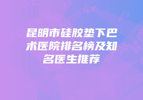 昆明市硅胶垫下巴术医院排名榜及知名医生推荐
