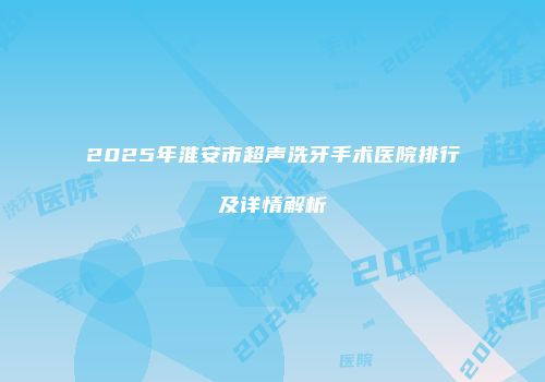 2025年淮安市超声洗牙手术医院排行及详情解析