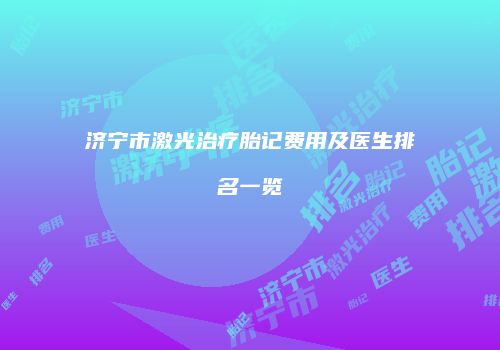 济宁市激光治疗胎记费用及医生排名一览