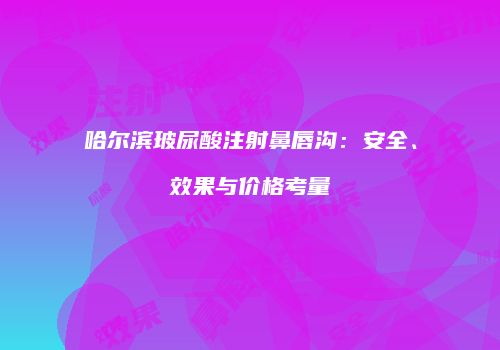 哈尔滨玻尿酸注射鼻唇沟：安全、效果与价格考量