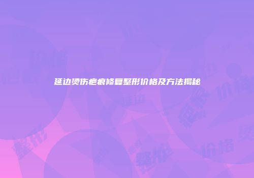 延边烫伤疤痕修复整形价格及方法揭秘