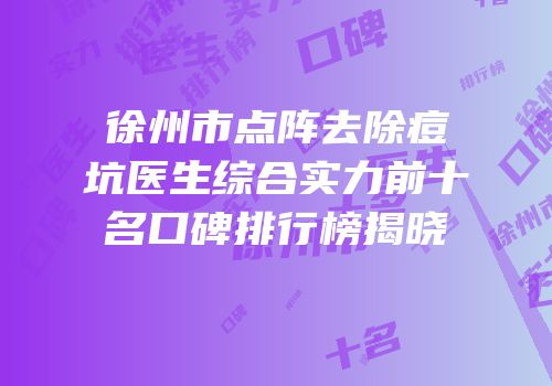 徐州市点阵去除痘坑医生综合实力前十名口碑排行榜揭晓