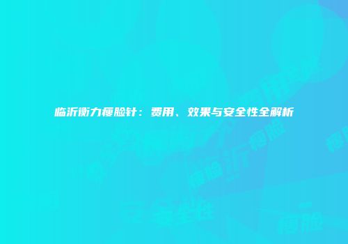 临沂衡力瘦脸针：费用、效果与安全性全解析