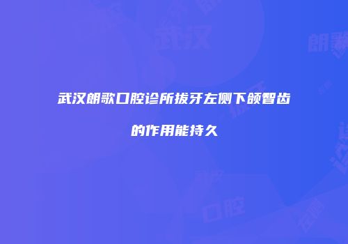 武汉朗歌口腔诊所拔牙左侧下颌智齿的作用能持久