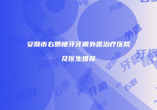 安顺市右侧槽牙牙根外露治疗医院及医生推荐