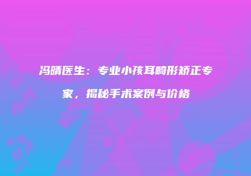 冯晴医生：专业小孩耳畸形矫正专家，揭秘手术案例与价格