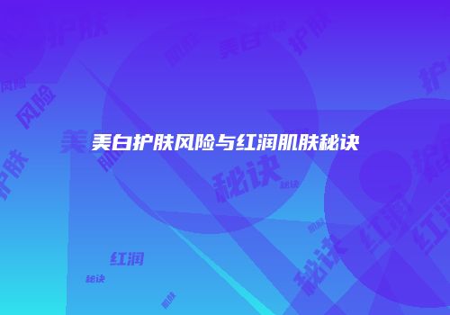 美白护肤风险与红润肌肤秘诀