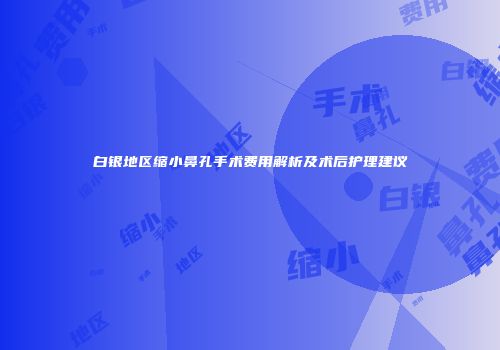 白银地区缩小鼻孔手术费用解析及术后护理建议