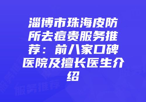 淄博市珠海皮防所去痘贵服务推荐：前八家口碑医院及擅长医生介绍