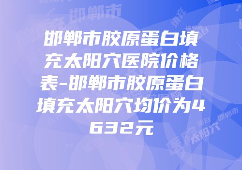 邯郸市胶原蛋白填充太阳穴医院价格表-邯郸市胶原蛋白填充太阳穴均价为4632元