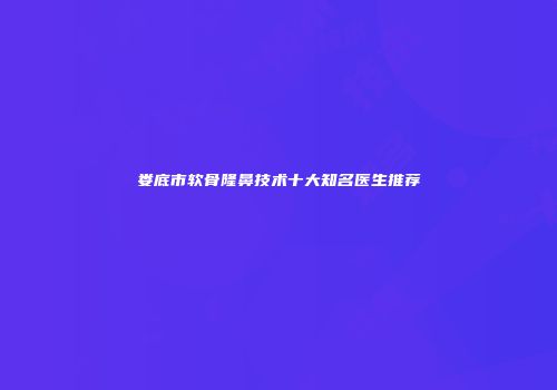 娄底市软骨隆鼻技术十大知名医生推荐