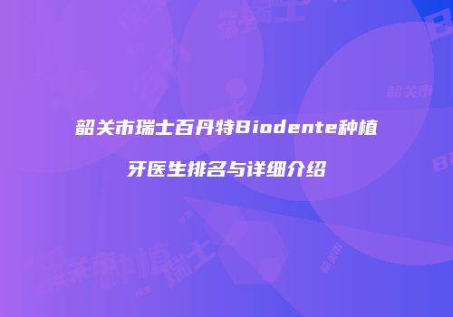 韶关市瑞士百丹特Biodente种植牙医生排名与详细介绍