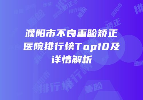 濮阳市不良重睑矫正医院排行榜Top10及详情解析