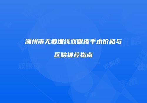 湖州市无痕埋线双眼皮手术价格与医院推荐指南