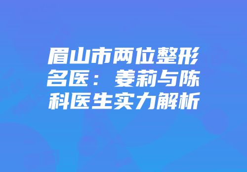 眉山市两位整形名医：姜莉与陈科医生实力解析
