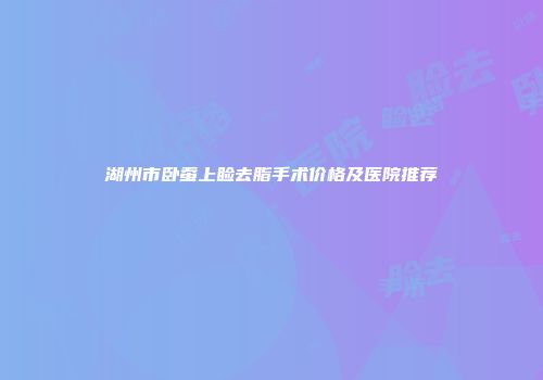 湖州市卧蚕上睑去脂手术价格及医院推荐
