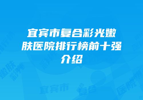 宜宾市复合彩光嫩肤医院排行榜前十强介绍