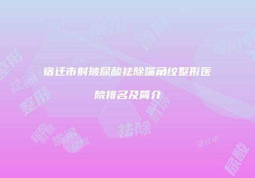 宿迁市射玻尿酸祛除嘴角纹整形医院排名及简介