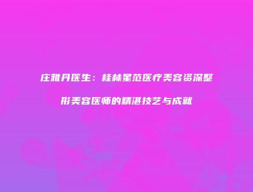 庄雅丹医生：桂林星范医疗美容资深整形美容医师的精湛技艺与成就