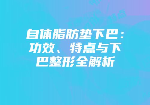 自体脂肪垫下巴：功效、特点与下巴整形全解析