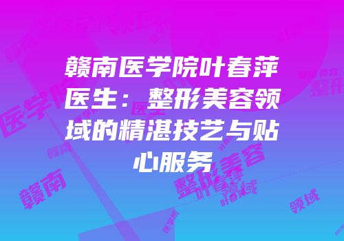 赣南医学院叶春萍医生：整形美容领域的精湛技艺与贴心服务