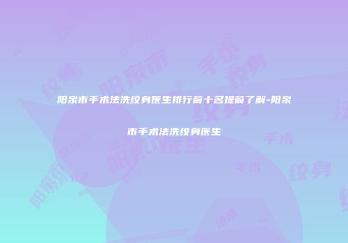 阳泉市手术法洗纹身医生排行前十名提前了解-阳泉市手术法洗纹身医生