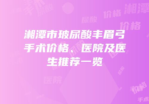 湘潭市玻尿酸丰眉弓手术价格、医院及医生推荐一览