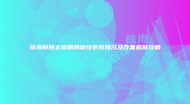 珠海射频去除眼周皱纹医院排名及改善肌肤攻略