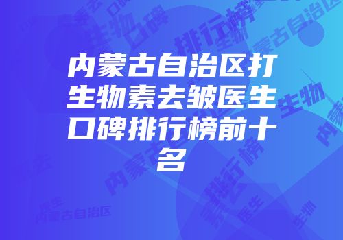 内蒙古自治区打生物素去皱医生口碑排行榜前十名