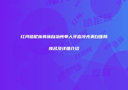红河哈尼族彝族自治州单人牙齿冷光美白医院排名及详细介绍