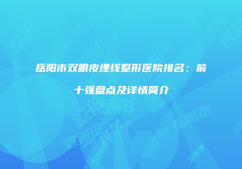 岳阳市双眼皮埋线整形医院排名：前十强盘点及详情简介