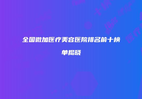 全国微加医疗美容医院排名前十榜单揭晓