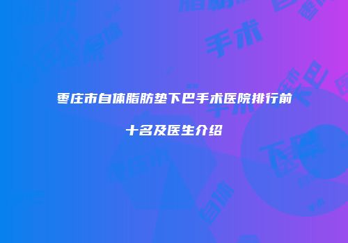 枣庄市自体脂肪垫下巴手术医院排行前十名及医生介绍
