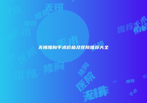 无锡隆胸手术价格及医院推荐大全