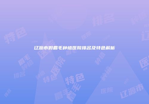 辽源市假眉毛种植医院排名及特色解析