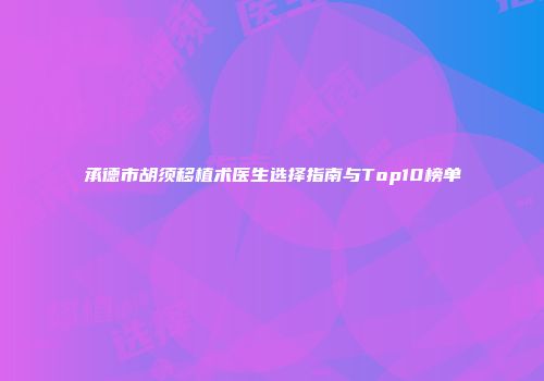 承德市胡须移植术医生选择指南与Top10榜单