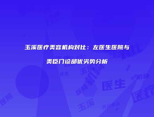 玉溪医疗美容机构对比：左医生医院与美臣门诊部优劣势分析