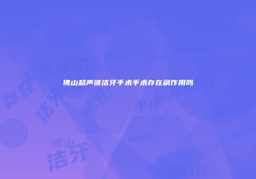 佛山超声波洁牙手术手术存在副作用吗