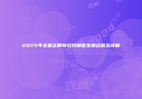 2025年全国正畸牵引残根医生排名前五详解