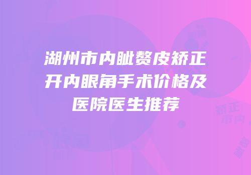湖州市内眦赘皮矫正开内眼角手术价格及医院医生推荐