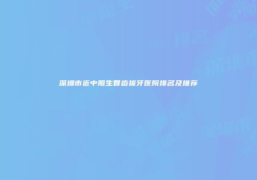 深圳市近中阻生智齿拔牙医院排名及推荐