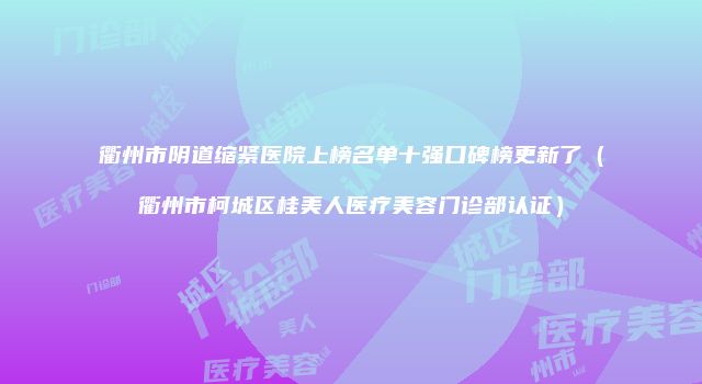 衢州市阴道缩紧医院上榜名单十强口碑榜更新了（衢州市柯城区桂美人医疗美容门诊部认证）
