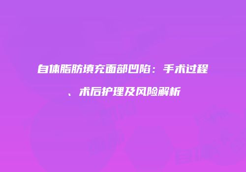 自体脂肪填充面部凹陷：手术过程、术后护理及风险解析
