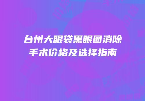 台州大眼袋黑眼圈消除手术价格及选择指南